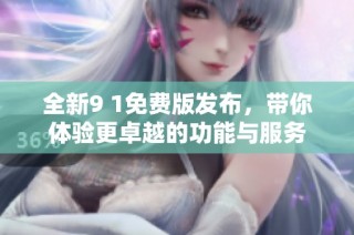 全新9 1免费版发布，带你体验更卓越的功能与服务
