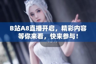 B站A8直播开启，精彩内容等你来看，快来参与！