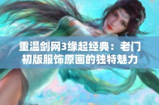 重温剑网3缘起经典：老门初版服饰原画的独特魅力