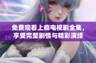 免费观看上瘾电视剧全集，享受完整剧情与精彩演绎