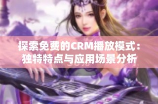 探索免费的CRM播放模式：独特特点与应用场景分析