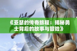 《亚瑟的传奇旅程：揭秘勇士背后的故事与冒险》