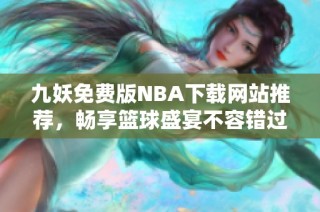 九妖免费版NBA下载网站推荐，畅享篮球盛宴不容错过