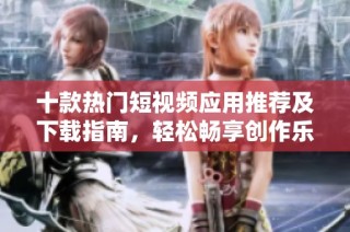 十款热门短视频应用推荐及下载指南，轻松畅享创作乐趣