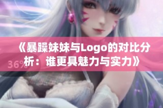《暴躁妹妹与Logo的对比分析：谁更具魅力与实力》