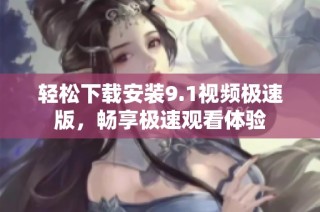 轻松下载安装9.1视频极速版，畅享极速观看体验