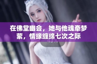 在佛堂幽会，她与他魂牵梦萦，情缘缠绵七次之际