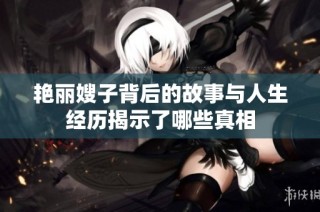 艳丽嫂子背后的故事与人生经历揭示了哪些真相