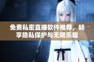 免费私密直播软件推荐，畅享隐私保护与无限乐趣