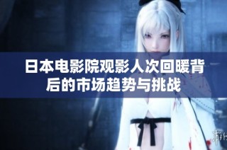 日本电影院观影人次回暖背后的市场趋势与挑战