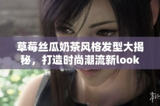 草莓丝瓜奶茶风格发型大揭秘，打造时尚潮流新look