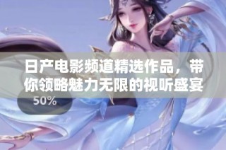 日产电影频道精选作品，带你领略魅力无限的视听盛宴
