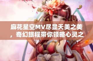 麻花星空MV尽显天美之美，奇幻旅程带你领略心灵之境