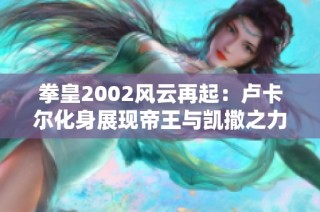 拳皇2002风云再起：卢卡尔化身展现帝王与凯撒之力