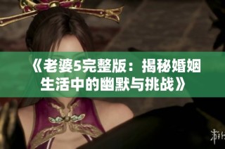 《老婆5完整版：揭秘婚姻生活中的幽默与挑战》