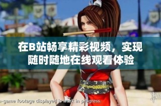 在B站畅享精彩视频，实现随时随地在线观看体验