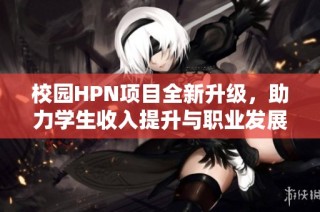 校园HPN项目全新升级，助力学生收入提升与职业发展