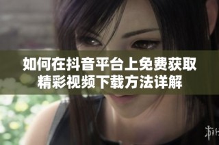 如何在抖音平台上免费获取精彩视频下载方法详解