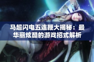 马超闪电五连鞭大揭秘：最华丽炫酷的游戏招式解析
