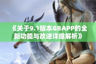 《关于9.1版本GBAPP的全新功能与改进详细解析》