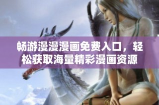 畅游漫漫漫画免费入口，轻松获取海量精彩漫画资源