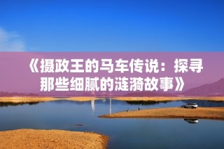 《摄政王的马车传说：探寻那些细腻的涟漪故事》