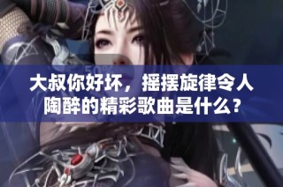 大叔你好坏，摇摆旋律令人陶醉的精彩歌曲是什么？