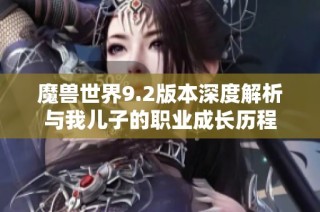 魔兽世界9.2版本深度解析与我儿子的职业成长历程