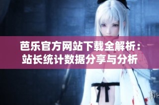芭乐官方网站下载全解析：站长统计数据分享与分析