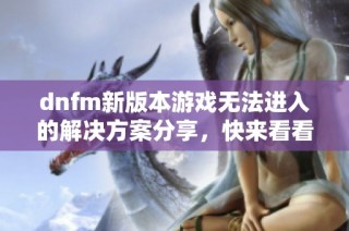 dnfm新版本游戏无法进入的解决方案分享，快来看看方法在哪里