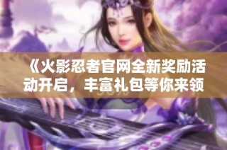 《火影忍者官网全新奖励活动开启，丰富礼包等你来领》