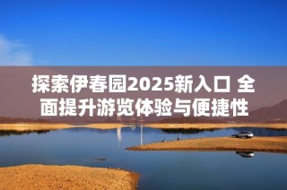 探索伊春园2025新入口 全面提升游览体验与便捷性