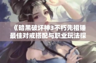 《暗黑破坏神3不朽先祖锤最佳对戒搭配与职业玩法探讨》