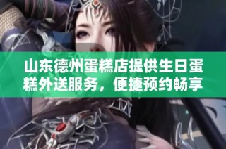 山东德州蛋糕店提供生日蛋糕外送服务，便捷预约畅享美味