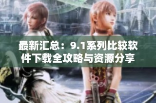 最新汇总：9.1系列比较软件下载全攻略与资源分享