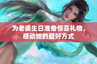 为老婆生日准备惊喜礼物，感动她的最好方式