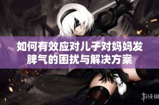 如何有效应对儿子对妈妈发脾气的困扰与解决方案