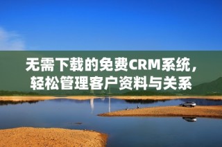 无需下载的免费CRM系统，轻松管理客户资料与关系