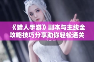 《猎人手游》副本与主线全攻略技巧分享助你轻松通关