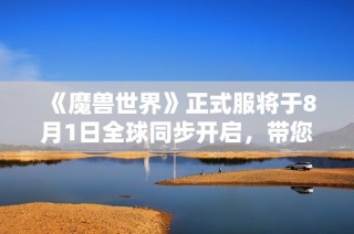 《魔兽世界》正式服将于8月1日全球同步开启，带您重返艾泽拉斯