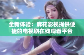 全新体验：麻花影视提供便捷的电视剧在线观看平台