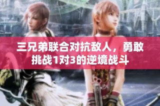 三兄弟联合对抗敌人，勇敢挑战1对3的逆境战斗