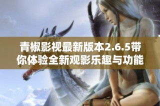 青椒影视最新版本2.6.5带你体验全新观影乐趣与功能提升