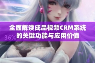 全面解读成品视频CRM系统的关键功能与应用价值