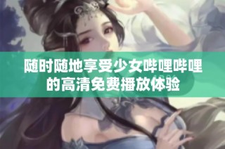 随时随地享受少女哔哩哔哩的高清免费播放体验