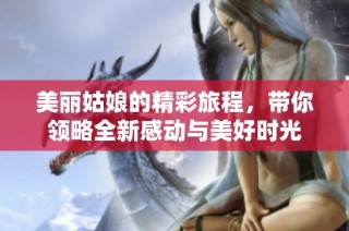 美丽姑娘的精彩旅程，带你领略全新感动与美好时光