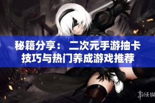 秘籍分享： 二次元手游抽卡技巧与热门养成游戏推荐