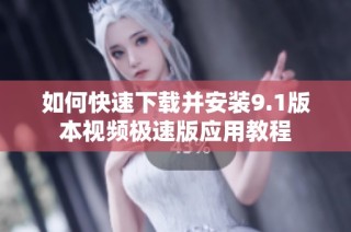如何快速下载并安装9.1版本视频极速版应用教程