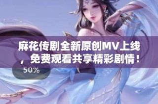 麻花传剧全新原创MV上线，免费观看共享精彩剧情！