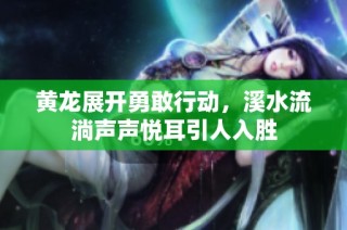 黄龙展开勇敢行动，溪水流淌声声悦耳引人入胜